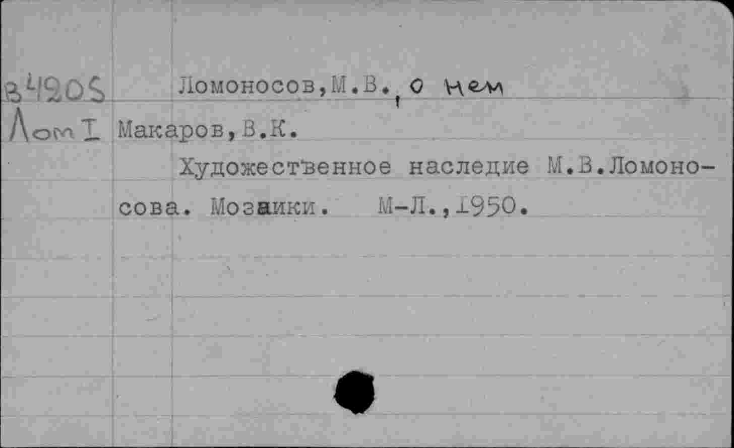 ﻿&1120£	Ломоносов, М. В. * о
Аос^Т Макаров, В.К.
Художественное наследие М сова. Мо звики.	М-Л., и-950 •
В.Ломоно